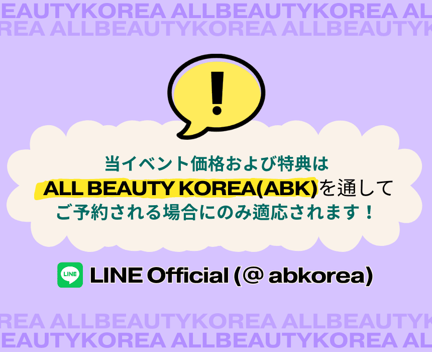 当イベント価格および特典は、ALL BEAUTY KOREA (ABK)を通してご予約される場合にのみ適応されます！LINE Official（@ abkorea）をご利用ください。