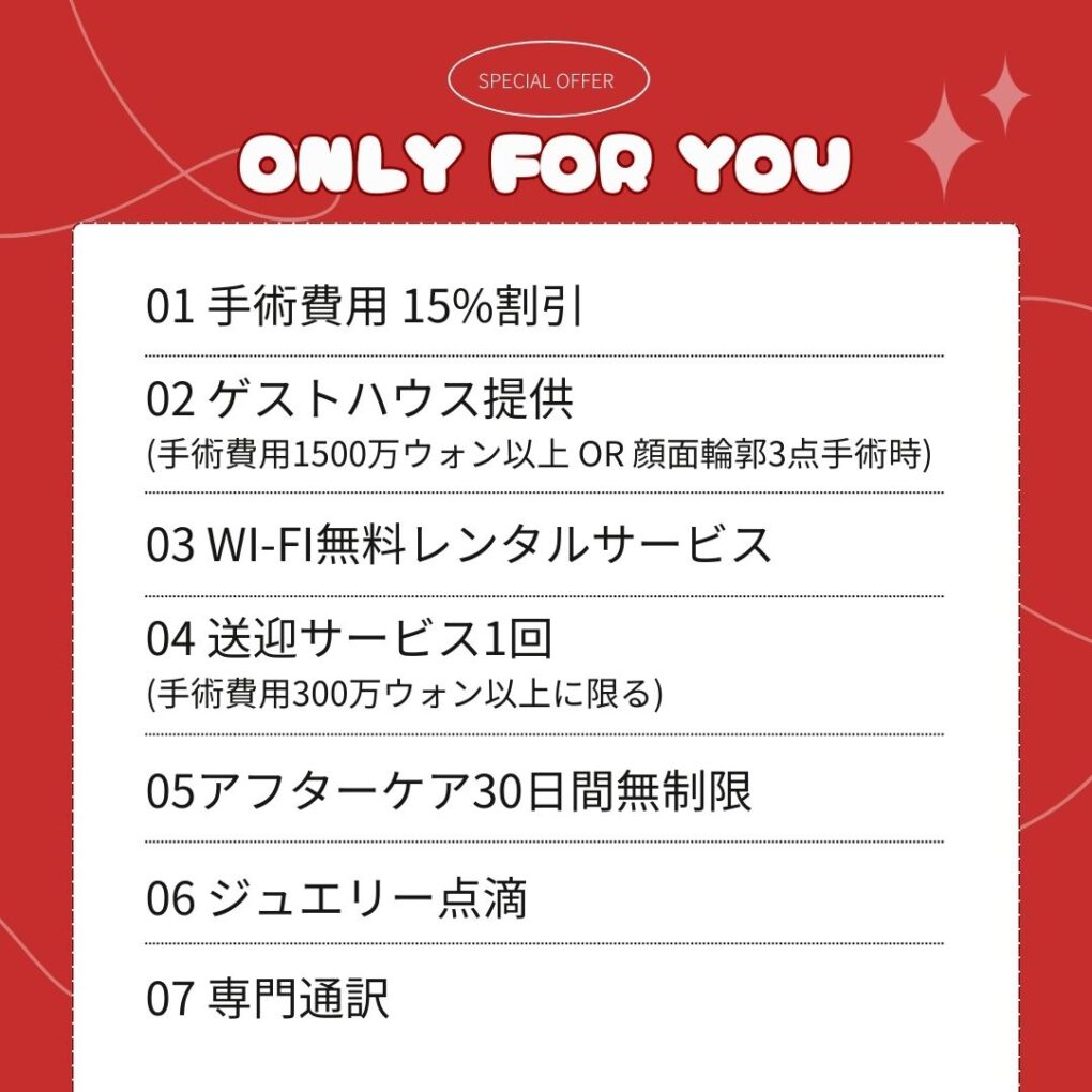 「ONLY FOR YOU」というタイトルのもと、カウンセリング会参加者向けの7つのスペシャル特典がリスト形式で記載されています。 手術費用 15%割引 ゲストハウス提供（手術費用1500万ウォン以上または顔面輪郭3点手術時） Wi-Fi無料レンタルサービス 送迎サービス1回（手術費用300万ウォン以上に限る） アフターケア30日間無制限 ジュエリー点滴 専門通訳