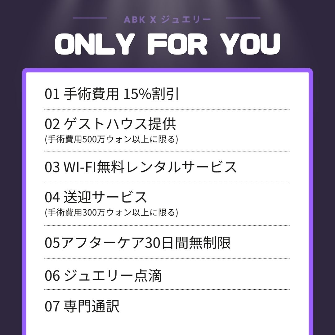 「ONLY FOR YOU」と題されたカウンセリング会参加特典のリスト画像。以下の7つの特典が記載されています。01 手術費用15%割引、02 ゲストハウス提供(手術費用500万ウォン以上に限る)、03 WI-FI無料レンタルサービス、04 送迎サービス(手術費用300万ウォン以上に限る)、05 アフターケア30日間無制限、06 ジュエリー点滴、07 専門通訳。