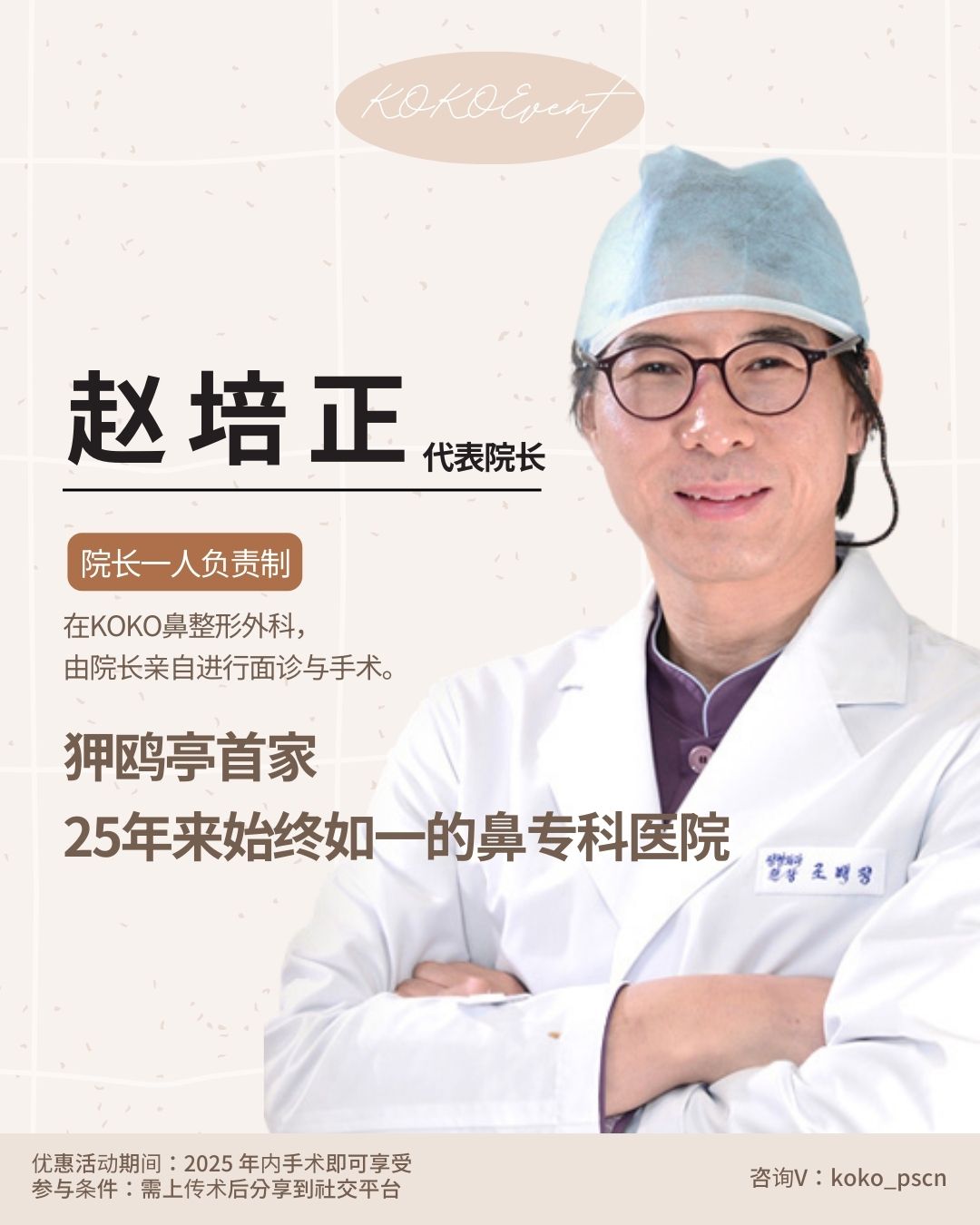 这是一张KOKO整形外科代表院长“赵培正”的个人介绍海报。海报右侧是身穿白大褂、头戴手术帽的赵院长微笑的照片。 左侧文字强调了医院的资历与承诺: 核心标语:“狎鸥亭首家,25年来始终如一的鼻专科医院”。 负责制度:“院长一人负责制”,注明由院长亲自进行面诊与手术。 底部注明优惠活动需在2025年内手术并分享至社交平台,咨询微信为:koko_pscn。