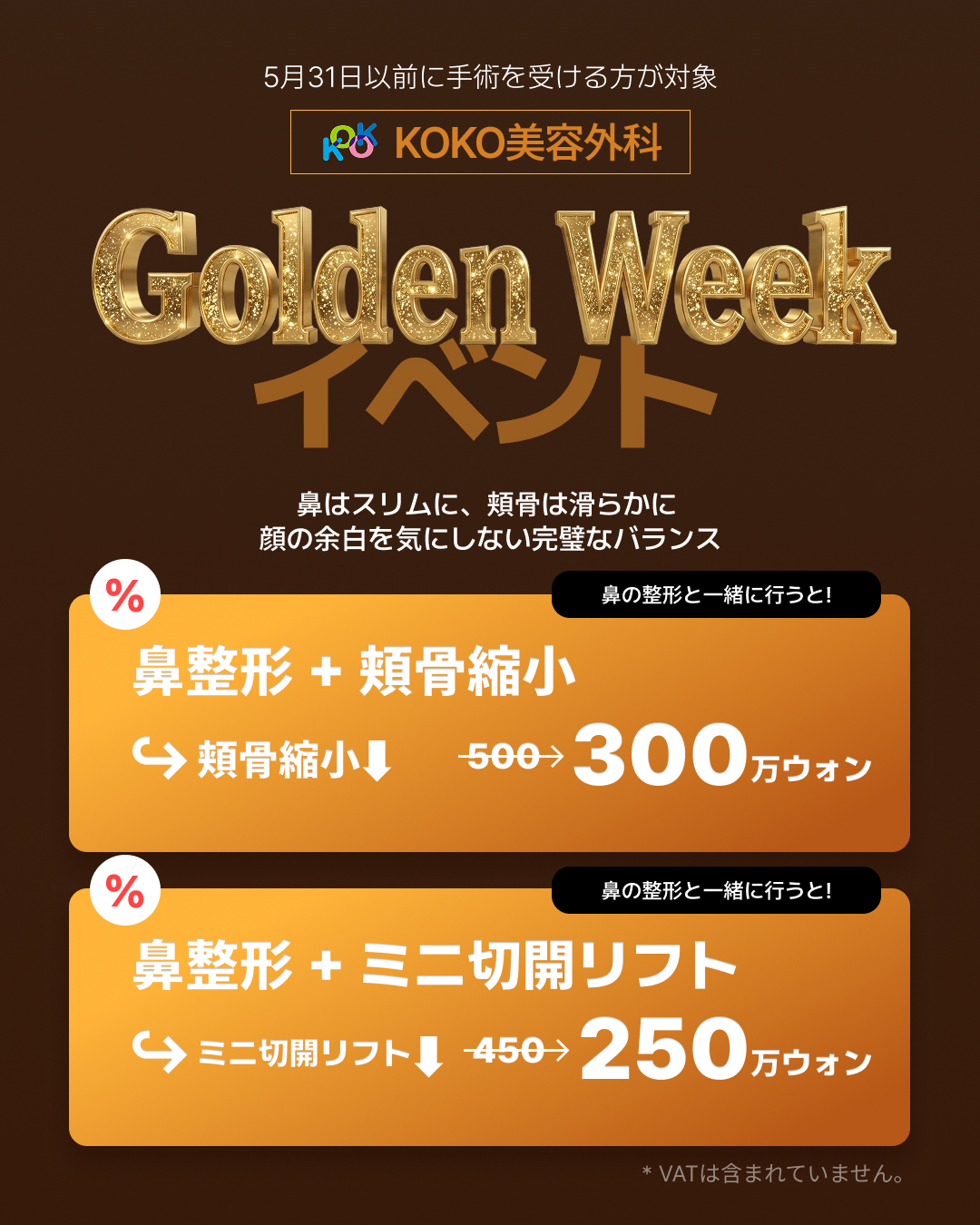 KOKO美容外科の「Golden Week イベント」の案内画像。5月31日以前に手術を受ける方が対象です。「鼻はスリムに、頬骨は滑らかに 顔の余白を気にしない完璧なバランス」というメッセージと共に、鼻の整形と一緒に行うとお得になる2つのプランが提示されています。1つ目は「鼻整形+頬骨」で、頬骨の手術費用が割引され+300万ウォン。2つ目は「鼻整形+プチリフト」で、プチリフトの費用が割引され+250万ウォン。右下には「* VATは含まれていません。」と記載されています。